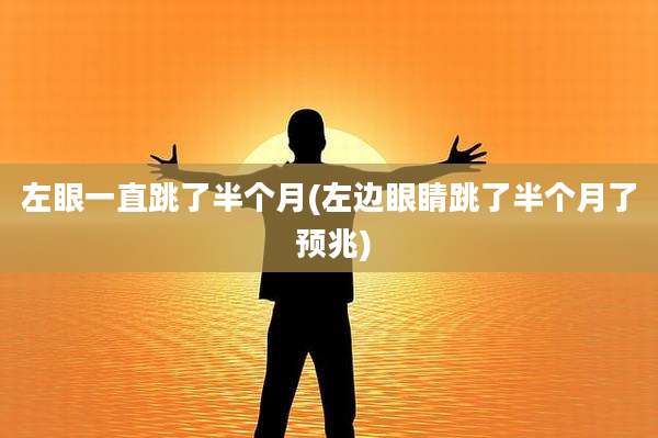 左眼一直跳了半个月(左边眼睛跳了半个月了 预兆)