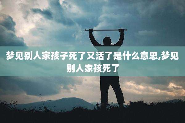 梦见别人家孩子死了又活了是什么意思,梦见别人家孩死了