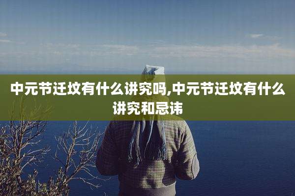 中元节迁坟有什么讲究吗,中元节迁坟有什么讲究和忌讳