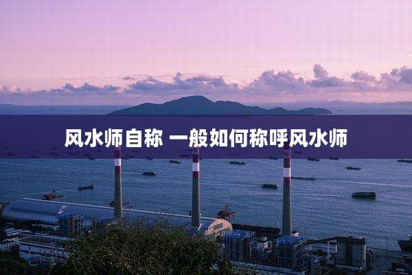 风水师自称 一般如何称呼风水师