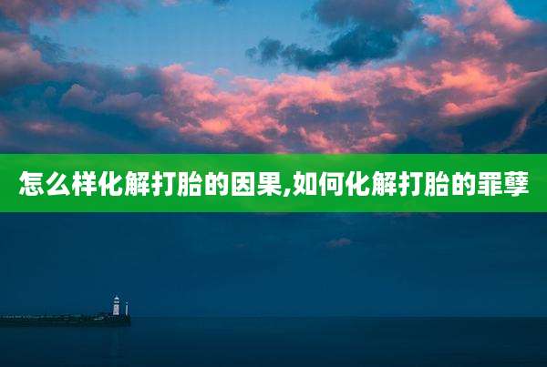 怎么样化解打胎的因果,如何化解打胎的罪孽