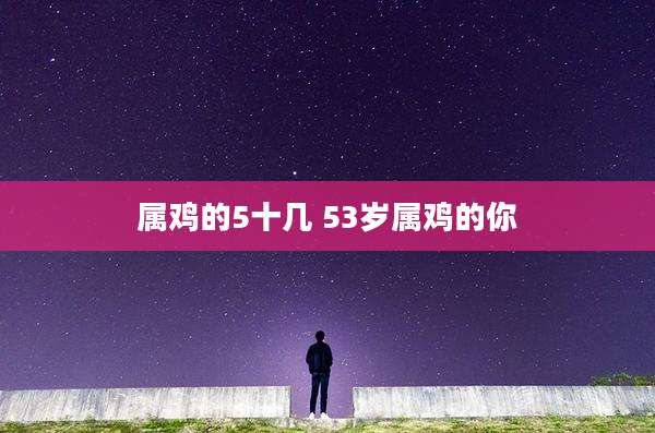属鸡的5十几 53岁属鸡的你