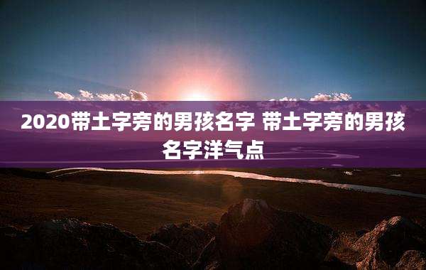 2020带土字旁的男孩名字 带土字旁的男孩名字洋气点