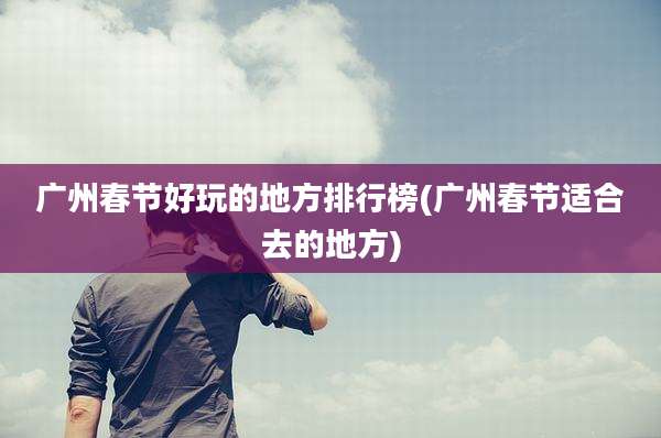 广州春节好玩的地方排行榜(广州春节适合去的地方)