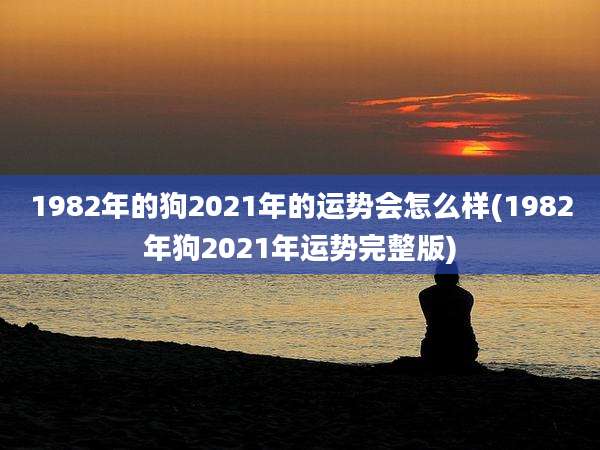 1982年的狗2021年的运势会怎么样(1982年狗2021年运势完整版)