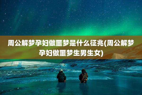 周公解梦孕妇做噩梦是什么征兆(周公解梦孕妇做噩梦生男生女)