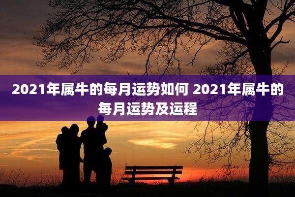 2021年属牛的每月运势如何 2021年属牛的每月运势及运程