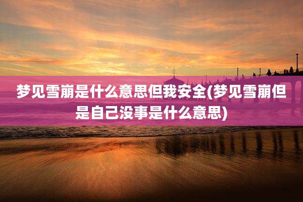梦见雪崩是什么意思但我安全(梦见雪崩但是自己没事是什么意思)