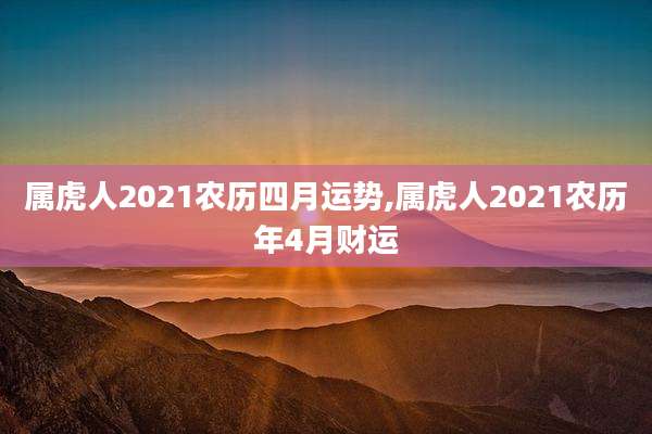 属虎人2021农历四月运势,属虎人2021农历年4月财运