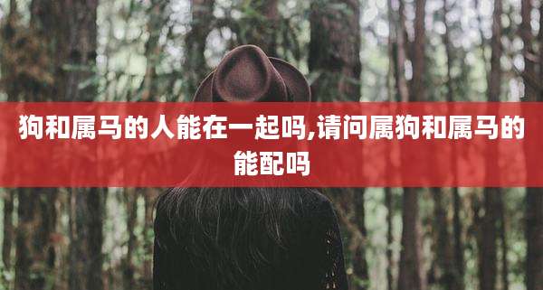 狗和属马的人能在一起吗,请问属狗和属马的能配吗