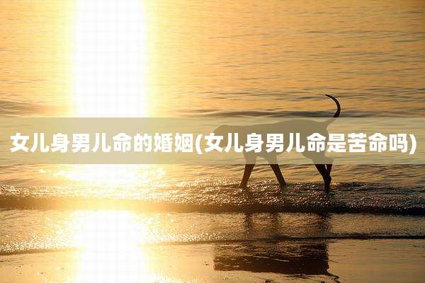 女儿身男儿命的婚姻(女儿身男儿命是苦命吗)