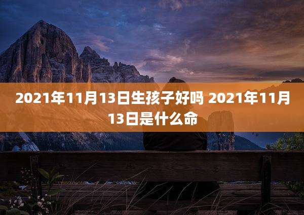 2021年11月13日生孩子好吗 2021年11月13日是什么命