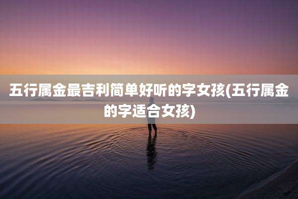 五行属金最吉利简单好听的字女孩(五行属金的字适合女孩)