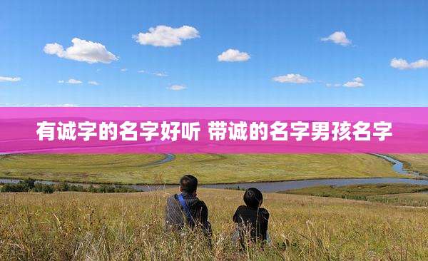 有诚字的名字好听 带诚的名字男孩名字