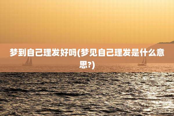 梦到自己理发好吗(梦见自己理发是什么意思?)