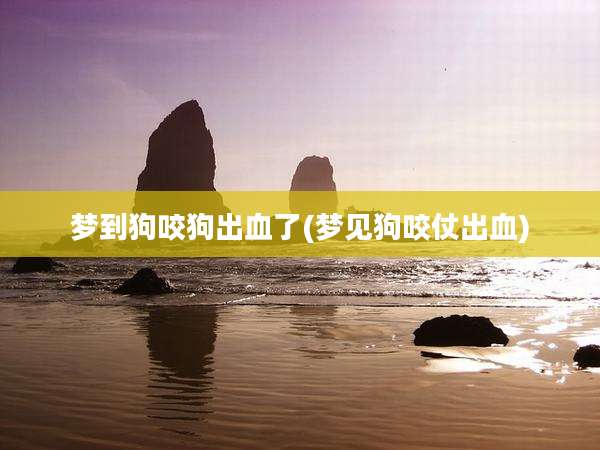 梦到狗咬狗出血了(梦见狗咬仗出血)