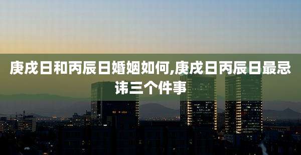 庚戌日和丙辰日婚姻如何,庚戌日丙辰日最忌讳三个件事