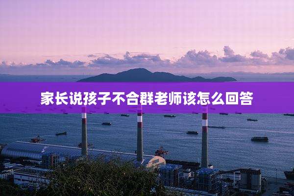 家长说孩子不合群老师该怎么回答