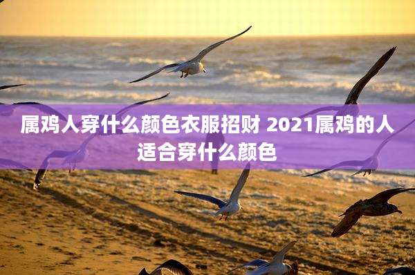 属鸡人穿什么颜色衣服招财 2021属鸡的人适合穿什么颜色