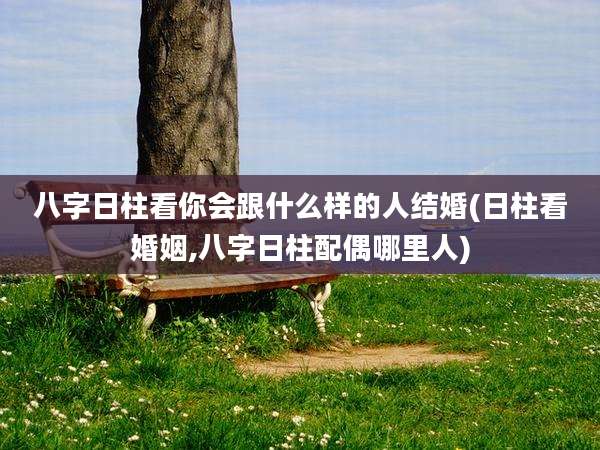 八字日柱看你会跟什么样的人结婚(日柱看婚姻,八字日柱配偶哪里人)