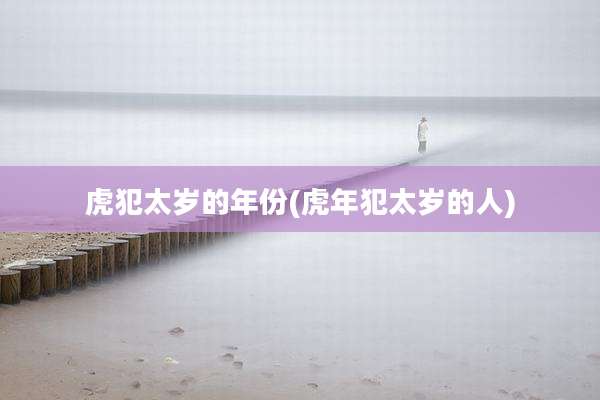 虎犯太岁的年份(虎年犯太岁的人)