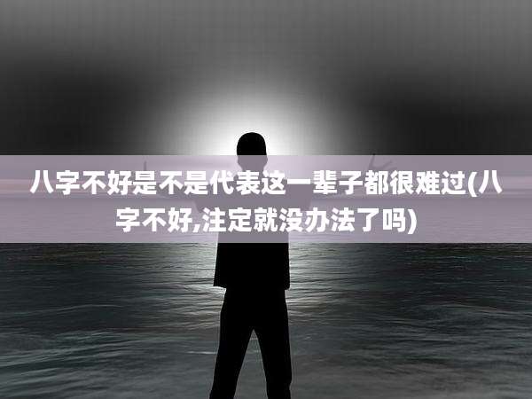 八字不好是不是代表这一辈子都很难过(八字不好,注定就没办法了吗)