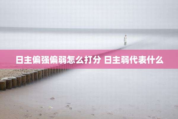 日主偏强偏弱怎么打分 日主弱代表什么