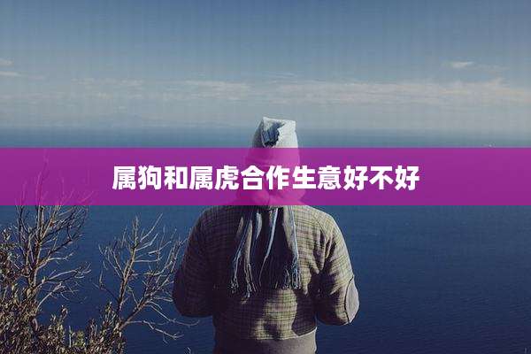 属狗和属虎合作生意好不好