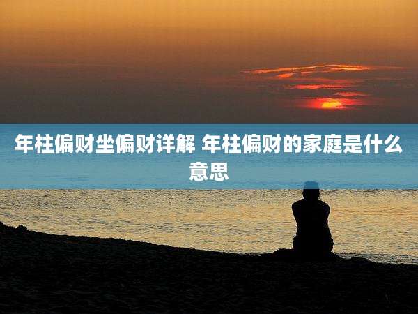 年柱偏财坐偏财详解 年柱偏财的家庭是什么意思