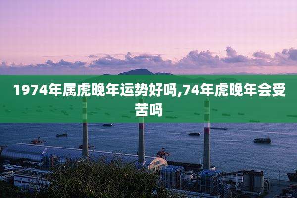 1974年属虎晚年运势好吗,74年虎晚年会受苦吗