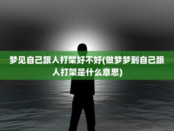 梦见自己跟人打架好不好(做梦梦到自己跟人打架是什么意思)