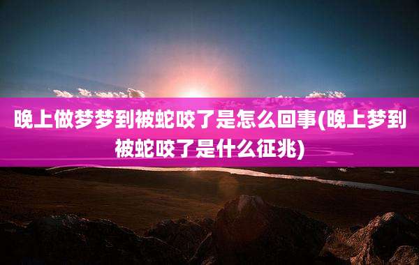 晚上做梦梦到被蛇咬了是怎么回事(晚上梦到被蛇咬了是什么征兆)