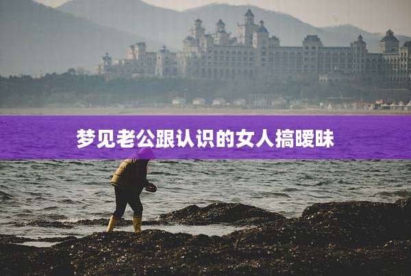 梦见老公跟认识的女人搞暧昧
