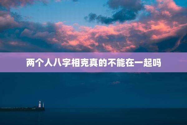 两个人八字相克真的不能在一起吗