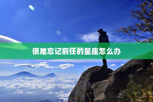很难忘记前任的星座怎么办