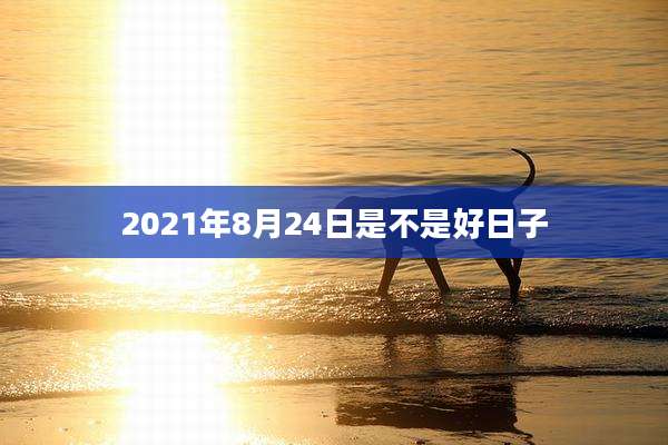 2021年8月24日是不是好日子