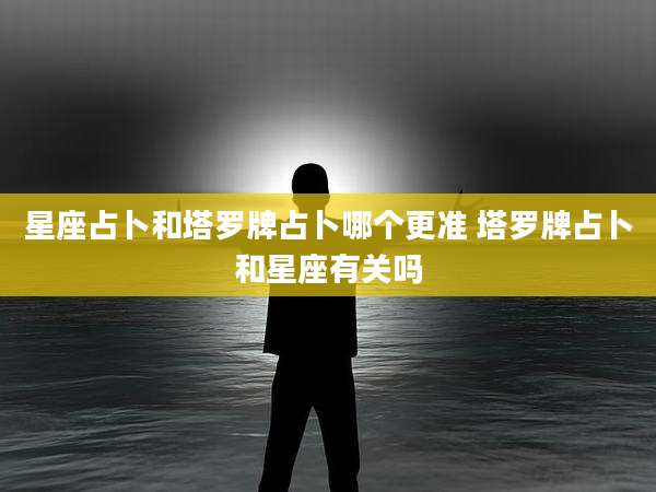 星座占卜和塔罗牌占卜哪个更准 塔罗牌占卜和星座有关吗