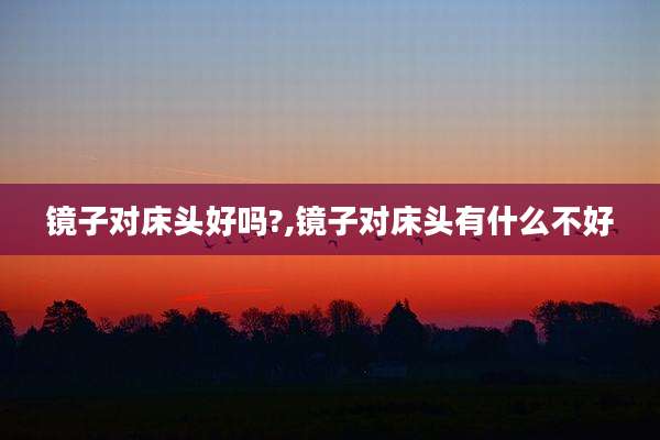 镜子对床头好吗?,镜子对床头有什么不好