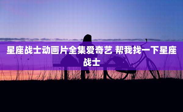 星座战士动画片全集爱奇艺 帮我找一下星座战士