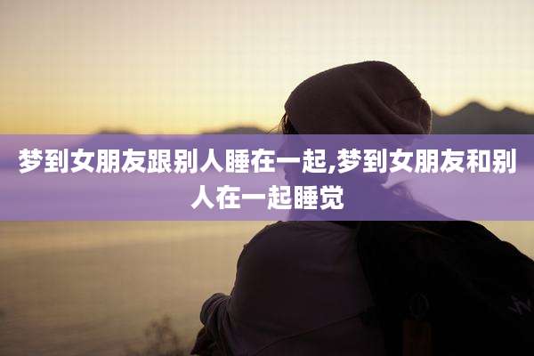 梦到女朋友跟别人睡在一起,梦到女朋友和别人在一起睡觉