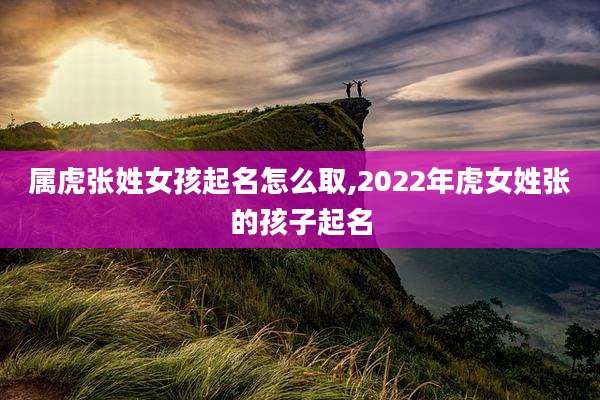 属虎张姓女孩起名怎么取,2022年虎女姓张的孩子起名