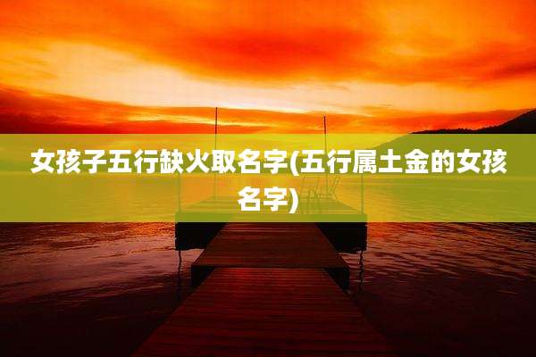 女孩子五行缺火取名字(五行属土金的女孩名字)
