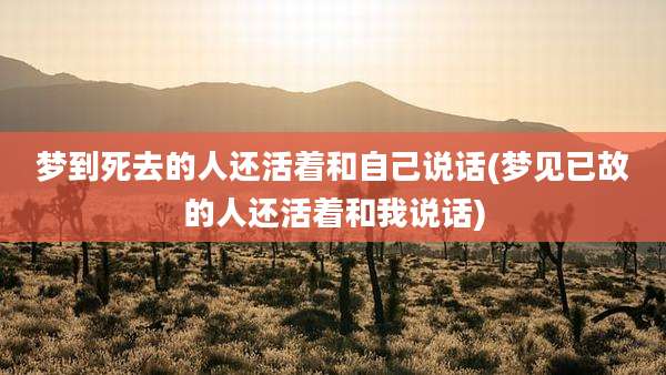 梦到死去的人还活着和自己说话(梦见已故的人还活着和我说话)
