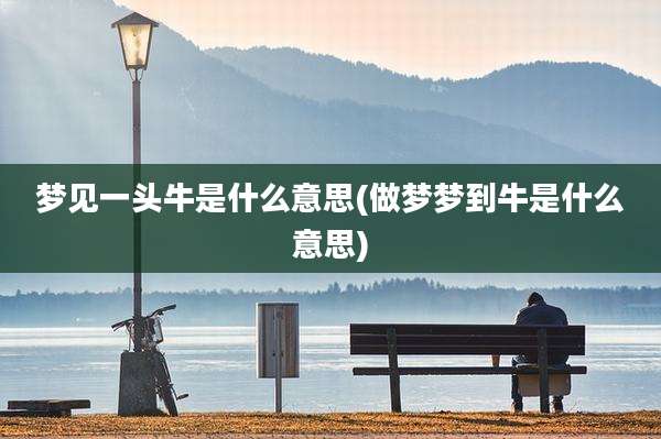 梦见一头牛是什么意思(做梦梦到牛是什么意思)