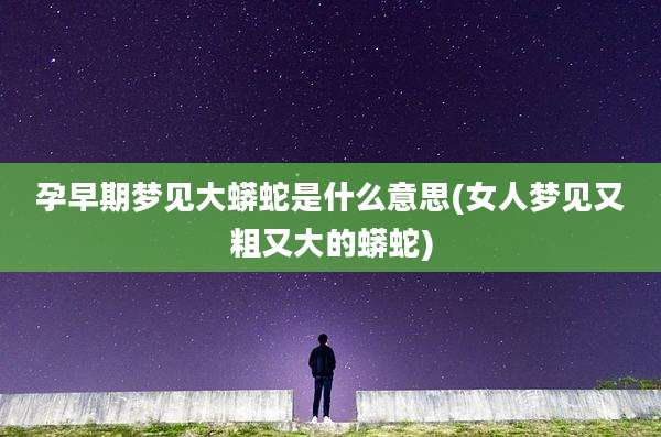 孕早期梦见大蟒蛇是什么意思(女人梦见又粗又大的蟒蛇)