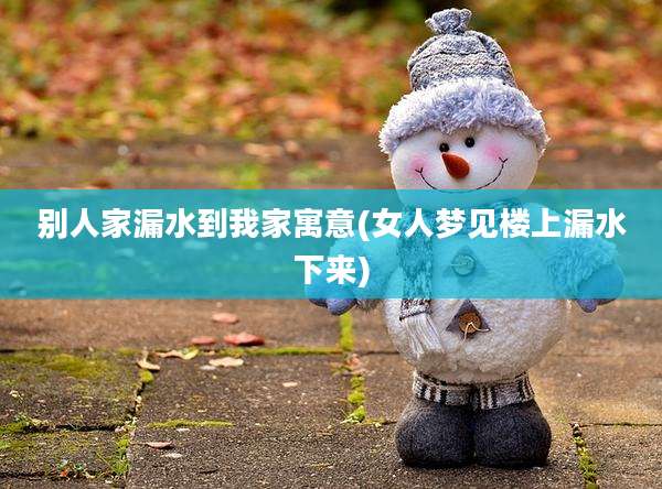 别人家漏水到我家寓意(女人梦见楼上漏水下来)