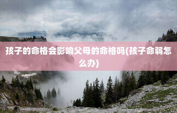 孩子的命格会影响父母的命格吗(孩子命弱怎么办)
