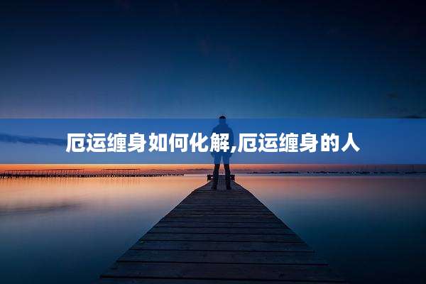 厄运缠身如何化解,厄运缠身的人