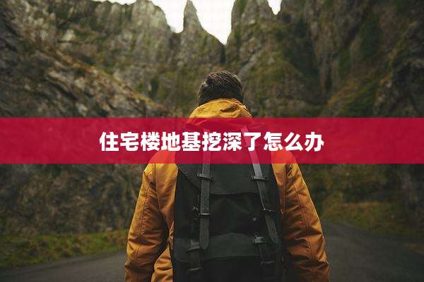 住宅楼地基挖深了怎么办