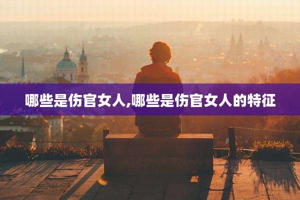 哪些是伤官女人,哪些是伤官女人的特征